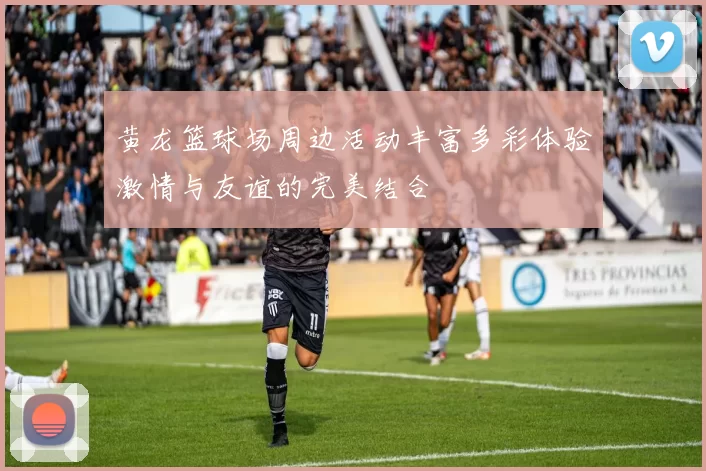 黄龙篮球场周边活动丰富多彩体验激情与友谊的完美结合