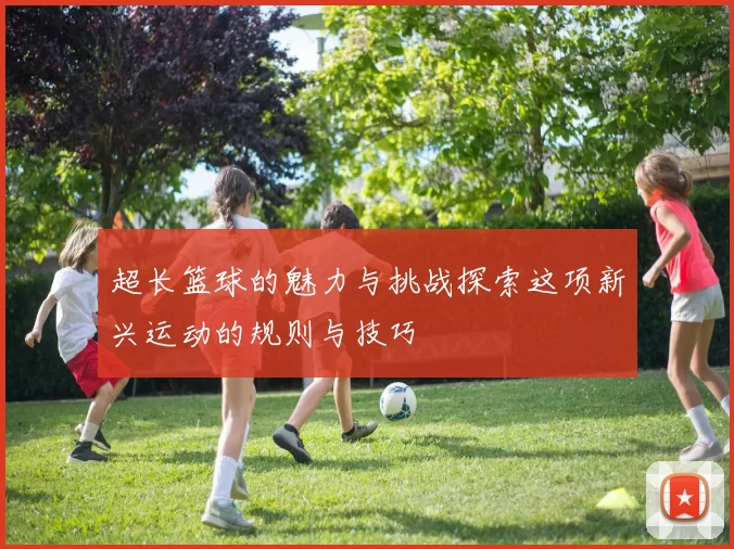 超长篮球的魅力与挑战探索这项新兴运动的规则与技巧