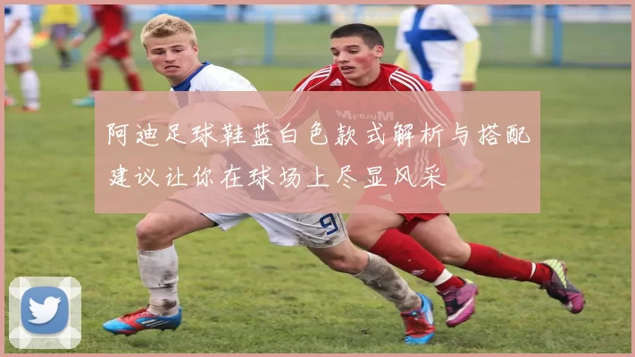 阿迪足球鞋蓝白色款式解析与搭配建议让你在球场上尽显风采