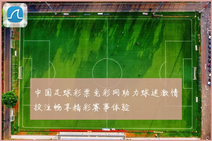 中国足球彩票竞彩网助力球迷激情投注畅享精彩赛事体验