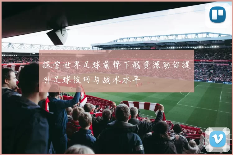 探索世界足球前锋下载资源助你提升足球技巧与战术水平