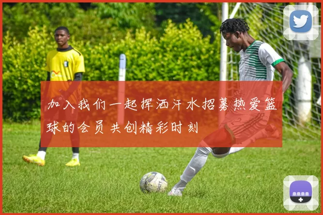 加入我们一起挥洒汗水招募热爱篮球的会员共创精彩时刻