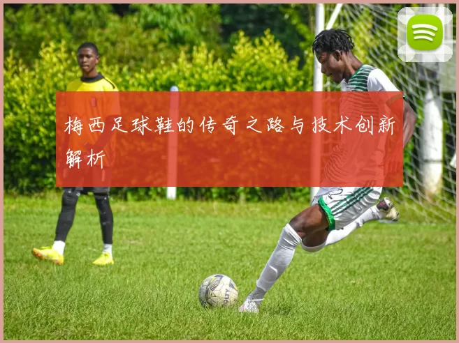 梅西足球鞋的传奇之路与技术创新解析