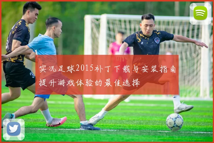 实况足球2015补丁下载与安装指南提升游戏体验的最佳选择