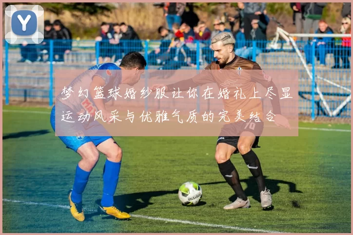 梦幻篮球婚纱服让你在婚礼上尽显运动风采与优雅气质的完美结合